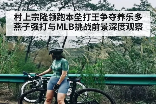 村上宗隆领跑本垒打王争夺养乐多燕子强打与MLB挑战前景深度观察